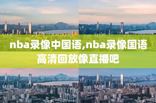 nba录像中国语,nba录像国语高清回放像直播吧