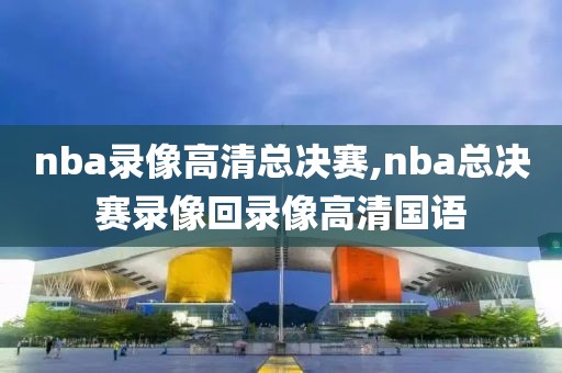 nba录像高清总决赛,nba总决赛录像回录像高清国语