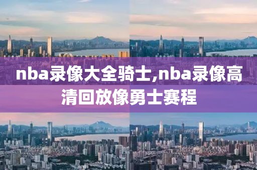 nba录像大全骑士,nba录像高清回放像勇士赛程