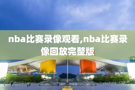 nba比赛录像观看,nba比赛录像回放完整版