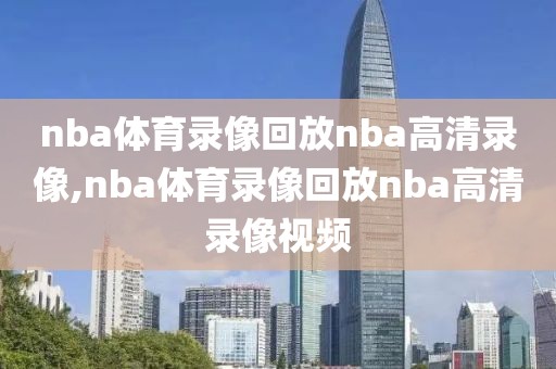 nba体育录像回放nba高清录像,nba体育录像回放nba高清录像视频