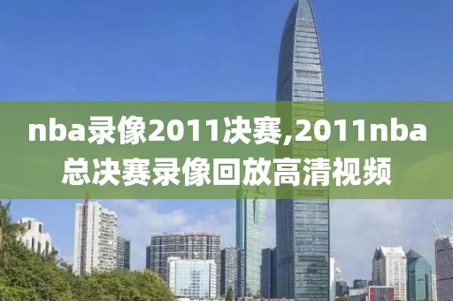nba录像2011决赛,2011nba总决赛录像回放高清视频