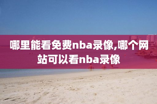 哪里能看免费nba录像,哪个网站可以看nba录像