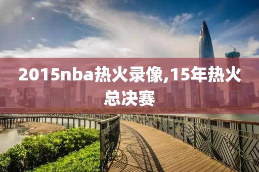 2015nba热火录像,15年热火总决赛
