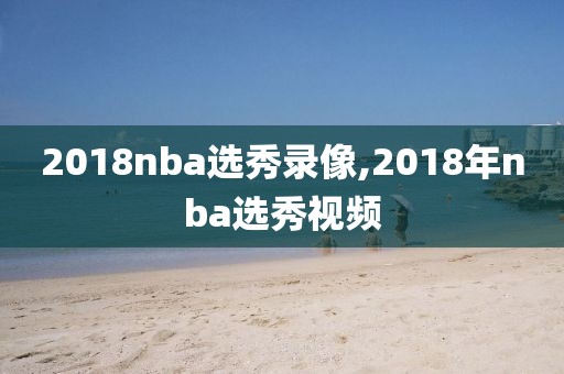 2018nba选秀录像,2018年nba选秀视频
