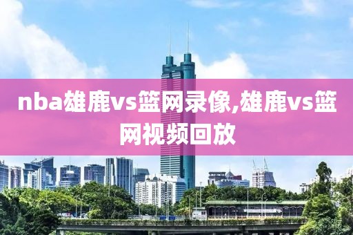 nba雄鹿vs篮网录像,雄鹿vs篮网视频回放