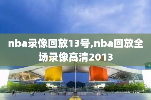 nba录像回放13号,nba回放全场录像高清2013