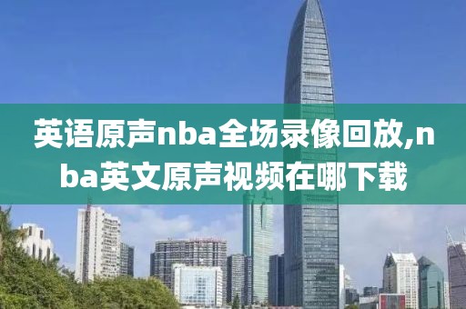 英语原声nba全场录像回放,nba英文原声视频在哪下载