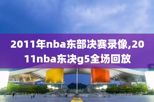 2011年nba东部决赛录像,2011nba东决g5全场回放