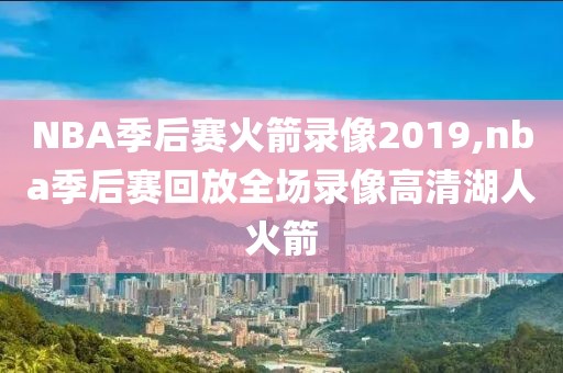 NBA季后赛火箭录像2019,nba季后赛回放全场录像高清湖人火箭
