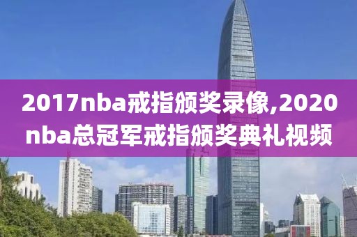2017nba戒指颁奖录像,2020nba总冠军戒指颁奖典礼视频