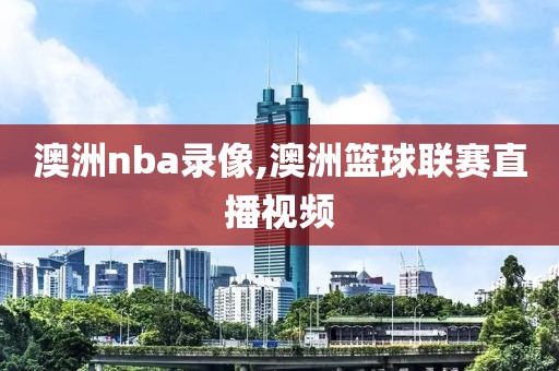 澳洲nba录像,澳洲篮球联赛直播视频