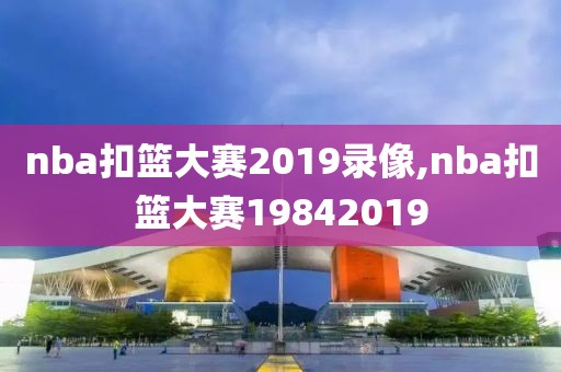 nba扣篮大赛2019录像,nba扣篮大赛19842019