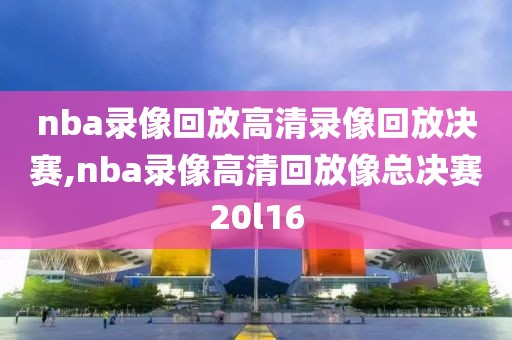 nba录像回放高清录像回放决赛,nba录像高清回放像总决赛20l16