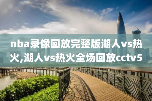 nba录像回放完整版湖人vs热火,湖人vs热火全场回放cctv5