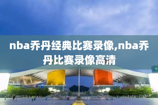 nba乔丹经典比赛录像,nba乔丹比赛录像高清