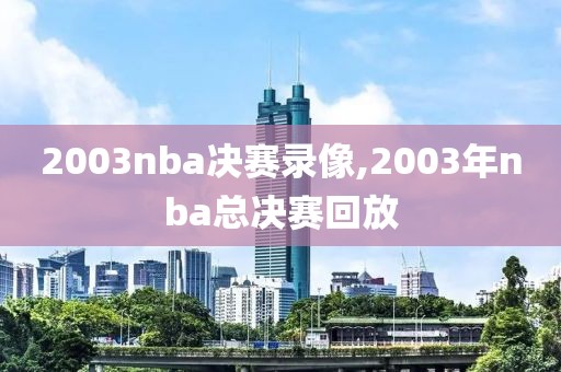 2003nba决赛录像,2003年nba总决赛回放