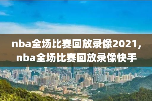 nba全场比赛回放录像2021,nba全场比赛回放录像快手
