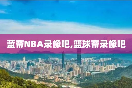 蓝帝NBA录像吧,篮球帝录像吧