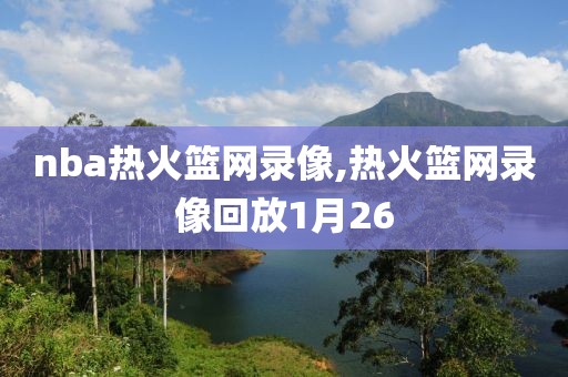 nba热火篮网录像,热火篮网录像回放1月26