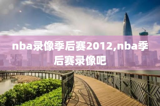 nba录像季后赛2012,nba季后赛录像吧