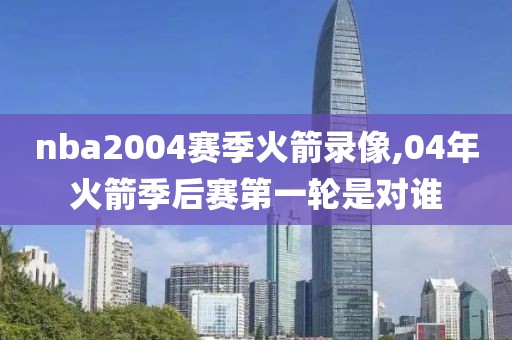 nba2004赛季火箭录像,04年火箭季后赛第一轮是对谁