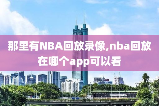 那里有NBA回放录像,nba回放在哪个app可以看