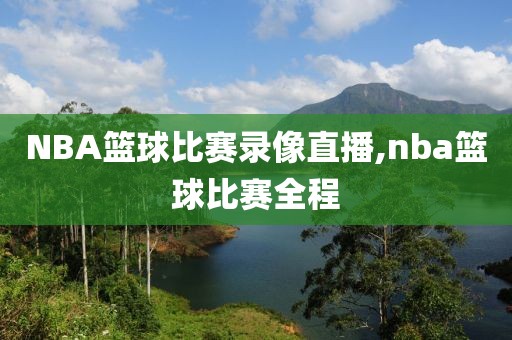NBA篮球比赛录像直播,nba篮球比赛全程