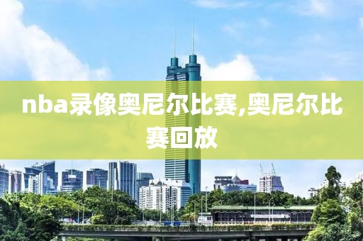 nba录像奥尼尔比赛,奥尼尔比赛回放