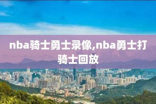 nba骑士勇士录像,nba勇士打骑士回放