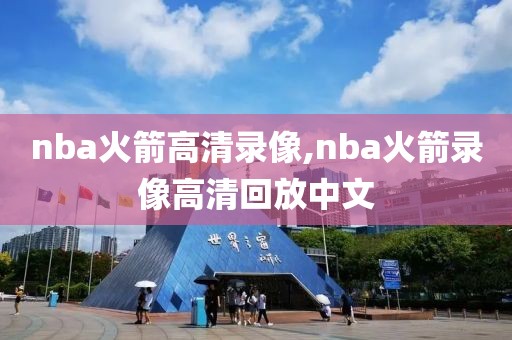 nba火箭高清录像,nba火箭录像高清回放中文