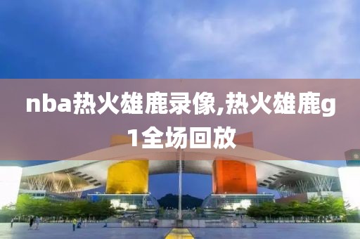 nba热火雄鹿录像,热火雄鹿g1全场回放