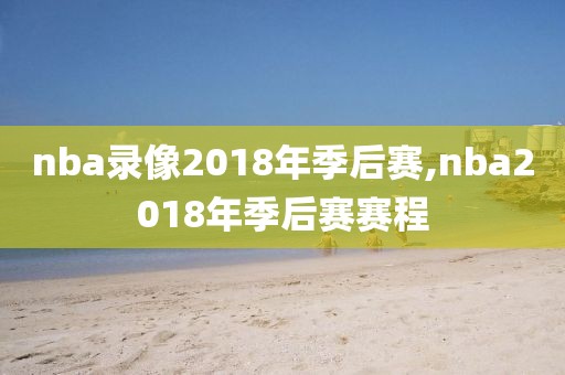 nba录像2018年季后赛,nba2018年季后赛赛程