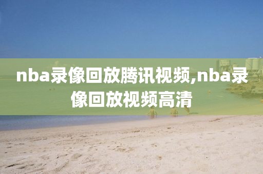 nba录像回放腾讯视频,nba录像回放视频高清