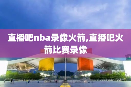 直播吧nba录像火箭,直播吧火箭比赛录像