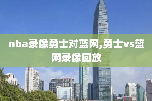 nba录像勇士对蓝网,勇士vs篮网录像回放