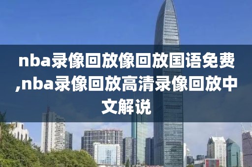 nba录像回放像回放国语免费,nba录像回放高清录像回放中文解说