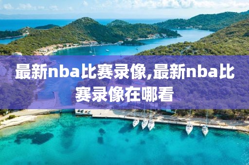 最新nba比赛录像,最新nba比赛录像在哪看