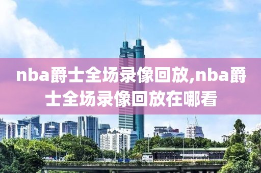 nba爵士全场录像回放,nba爵士全场录像回放在哪看