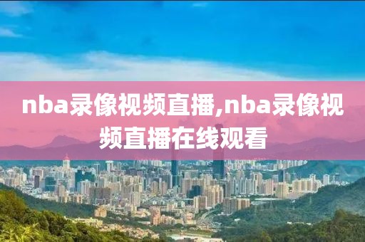 nba录像视频直播,nba录像视频直播在线观看