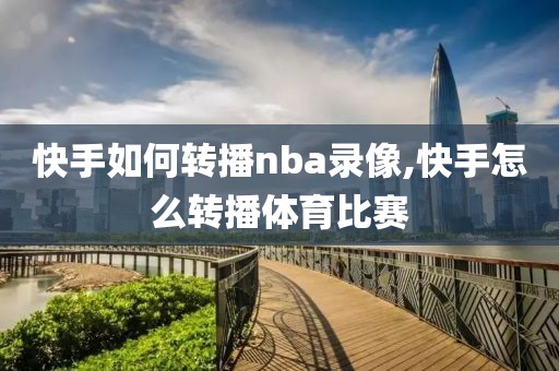 快手如何转播nba录像,快手怎么转播体育比赛