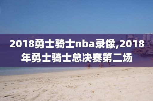 2018勇士骑士nba录像,2018年勇士骑士总决赛第二场
