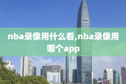 nba录像用什么看,nba录像用哪个app