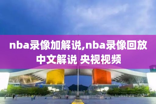 nba录像加解说,nba录像回放中文解说 央视视频