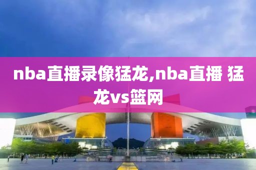 nba直播录像猛龙,nba直播 猛龙vs篮网