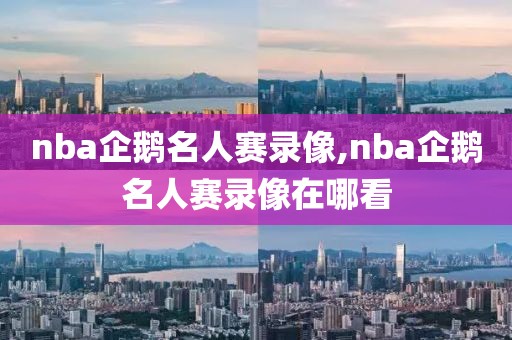 nba企鹅名人赛录像,nba企鹅名人赛录像在哪看