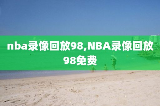 nba录像回放98,NBA录像回放98免费