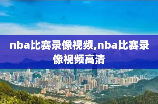 nba比赛录像视频,nba比赛录像视频高清