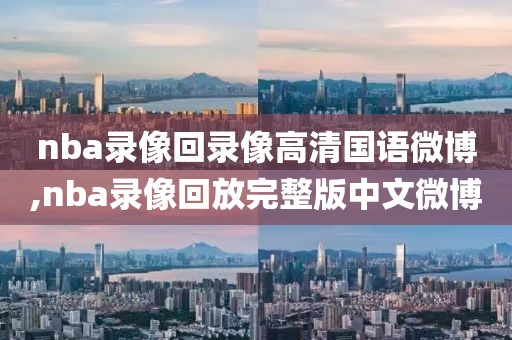 nba录像回录像高清国语微博,nba录像回放完整版中文微博