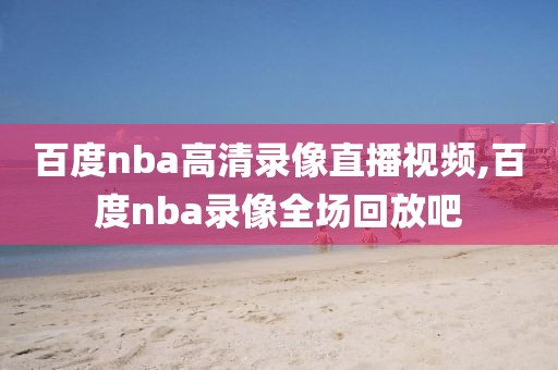 百度nba高清录像直播视频,百度nba录像全场回放吧